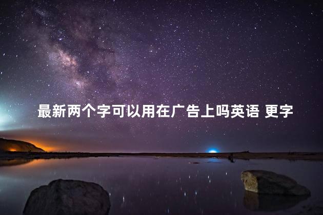 最新两个字可以用在广告上吗英语 更字算违反广告法吗